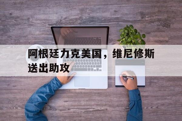 阿根廷力克美国,维尼修斯送出助攻的简单介绍 阿根廷力克美国,维尼修斯送出助攻的简单介绍